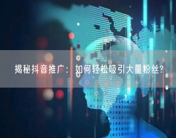 揭秘抖音推广：如何轻松吸引大量粉丝?