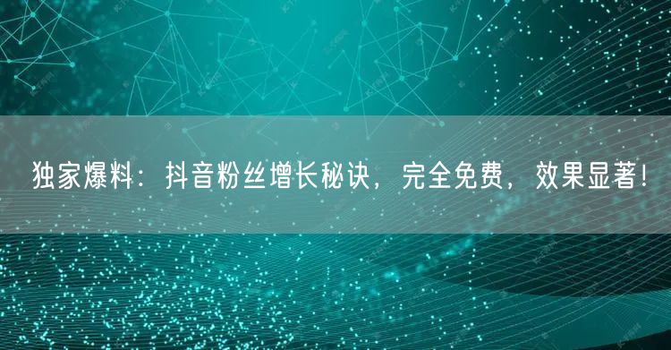 独家爆料：抖音粉丝增长秘诀，完全免费，效果显著！