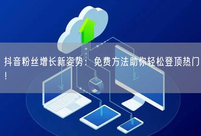 抖音粉丝增长新姿势：免费方法助你轻松登顶热门！