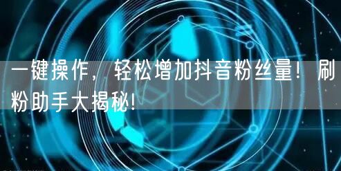 一键操作,轻松增加抖音粉丝量!刷粉助手大
