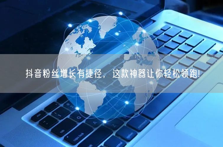 抖音粉丝增长有捷径,这款神器让你轻松领跑