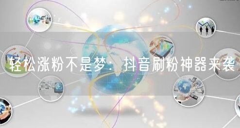 轻松涨粉不是梦：抖音刷粉神器来袭