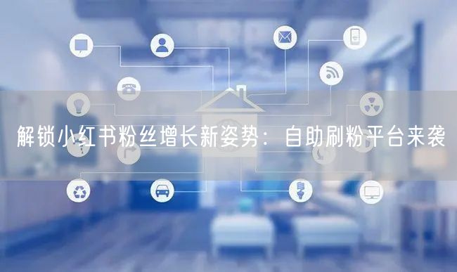 解锁小红书粉丝增长新姿势:自助刷粉平台来