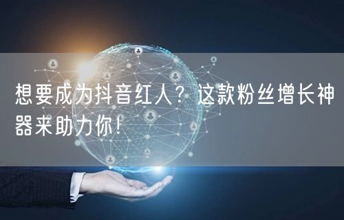 想要成为抖音红人？这款粉丝增长神器来助力你！