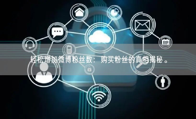 轻松增加微博粉丝数:购买粉丝的真相揭秘。