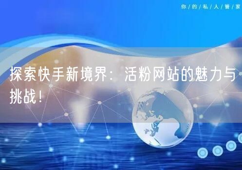 探索快手新境界:活粉网站的魅力与挑战!