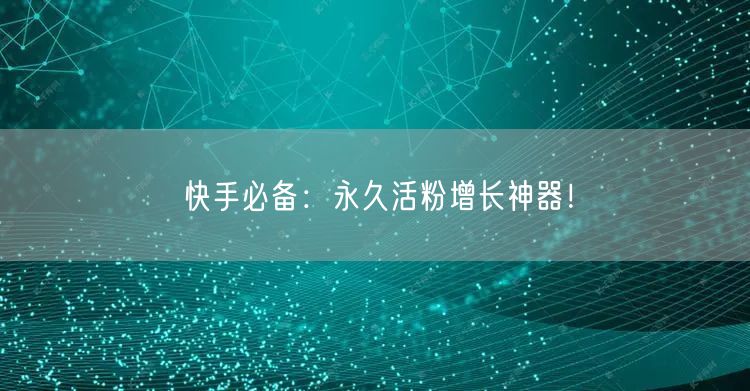 快手必备:永久活粉增长神器!