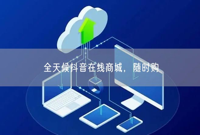 全天候抖音在线商城,随时购