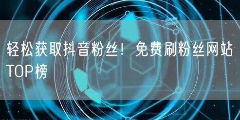 轻松获取抖音粉丝!免费刷粉丝网站TOP榜