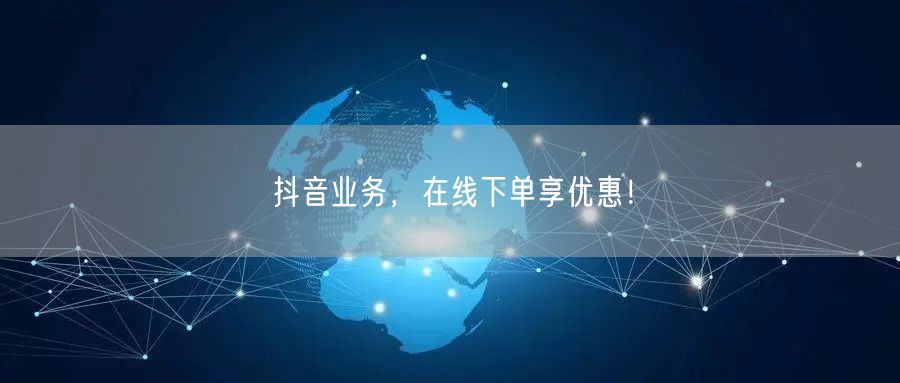 抖音业务,在线下单享优惠!
