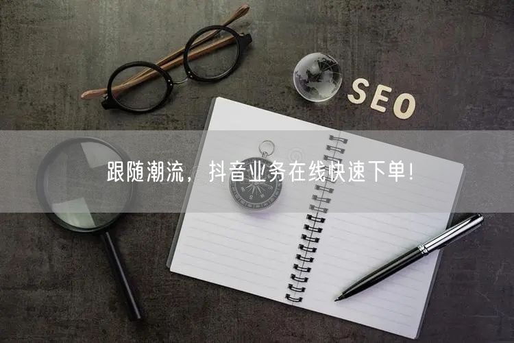 跟随潮流,抖音业务在线快速下单!