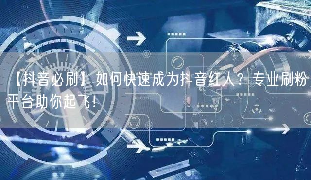 【抖音必刷】如何快速成为抖音红人?专业刷