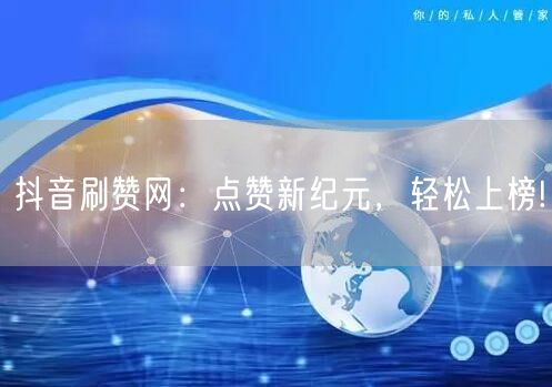 抖音刷赞网:点赞新纪元,轻松上榜!