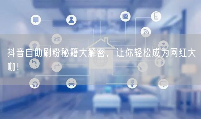 抖音自助刷粉秘籍大解密，让你轻松成为网红大咖！