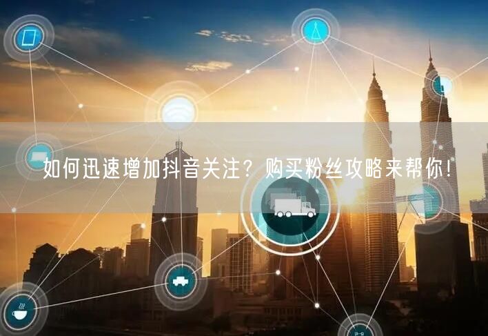如何迅速增加抖音关注？购买粉丝攻略来帮你！