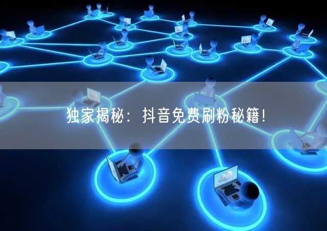 独家揭秘:抖音免费刷粉秘籍!