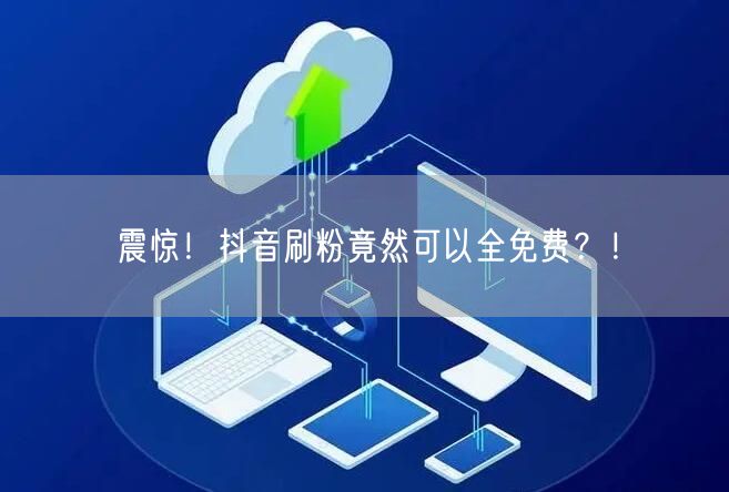 震惊!抖音刷粉竟然可以全免费?!