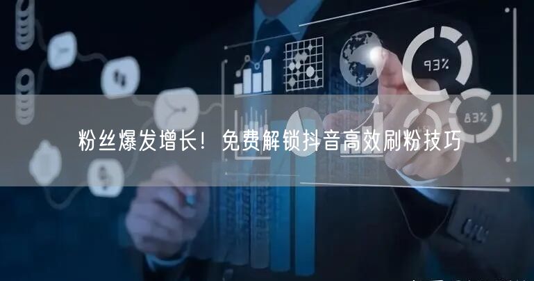 粉丝爆发增长!免费解锁抖音高效刷粉技巧