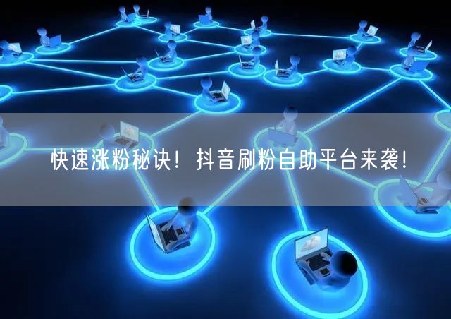 快速涨粉秘诀!抖音刷粉自助平台来袭!