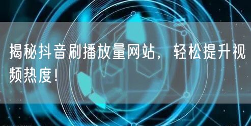 揭秘抖音刷播放量网站，轻松提升视频热度！