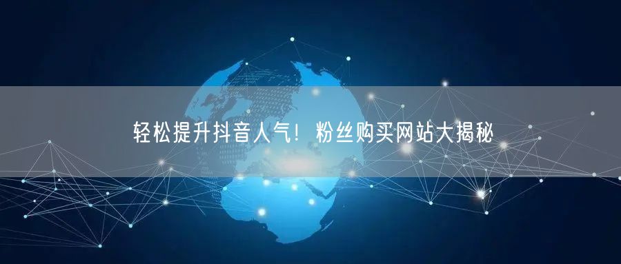 轻松提升抖音人气！粉丝购买网站大揭秘
