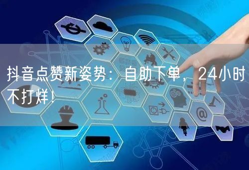 抖音点赞新姿势：自助下单，24小时不打烊！