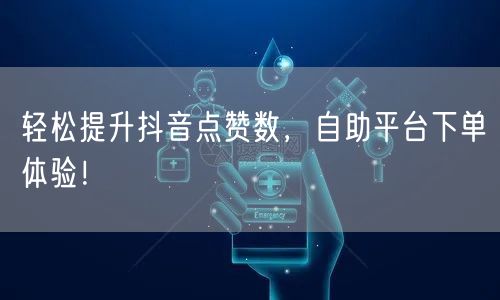 轻松提升抖音点赞数，自助平台下单体验！