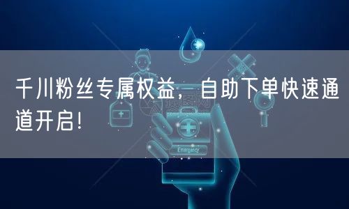 千川粉丝专属权益,自助下单快速通道开启!