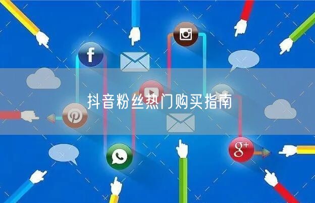 抖音粉丝热门购买指南