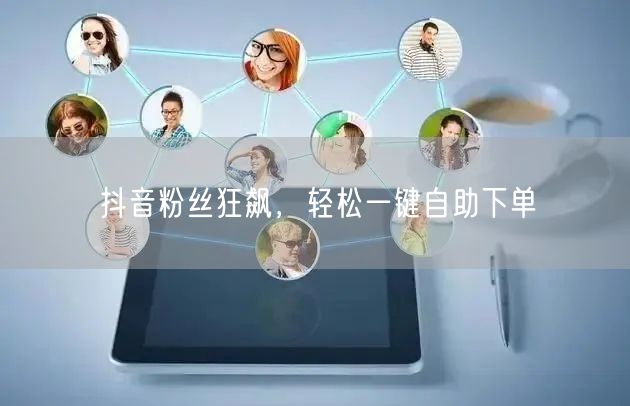 抖音粉丝狂飙,轻松一键自助下单