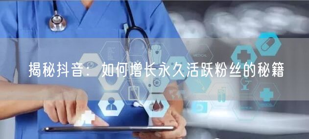揭秘抖音:如何增长永久活跃粉丝的秘籍