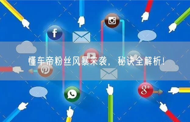 懂车帝粉丝风暴来袭，秘诀全解析！