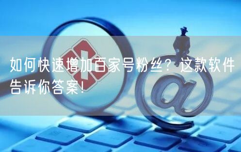 如何快速增加百家号粉丝?这款软件告诉你答