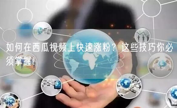 如何在西瓜视频上快速涨粉？这些技巧你必须掌握！