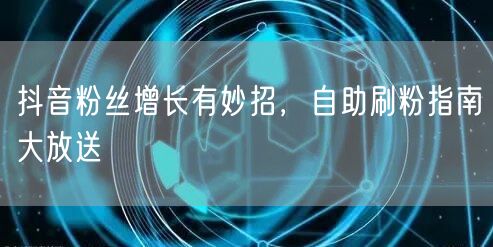 抖音粉丝增长有妙招，自助刷粉指南大放送