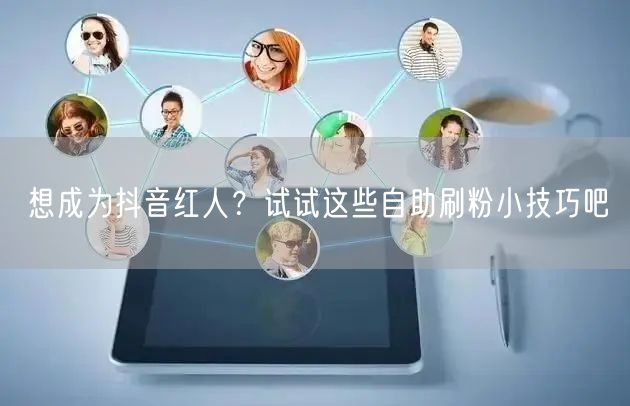 想成为抖音红人？试试这些自助刷粉小技巧吧