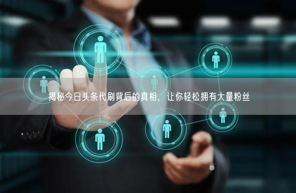 揭秘今日头条代刷背后的真相,让你轻松拥有