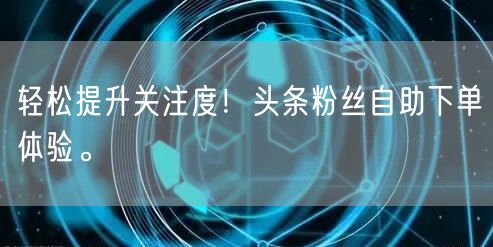 轻松提升关注度！头条粉丝自助下单体验。