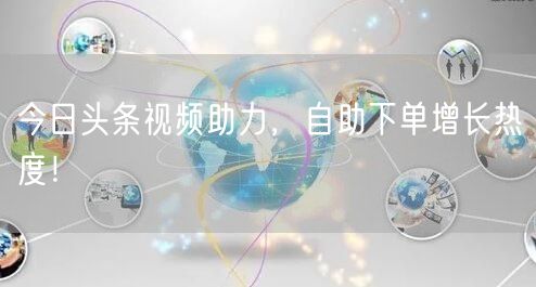 今日头条视频助力，自助下单增长热度！