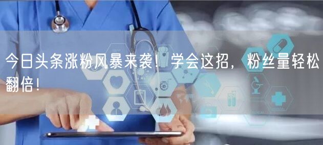 今日头条涨粉风暴来袭!学会这招,粉丝量轻