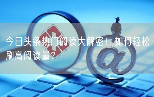 今日头条热门阅读大解密!如何轻松刷高阅读
