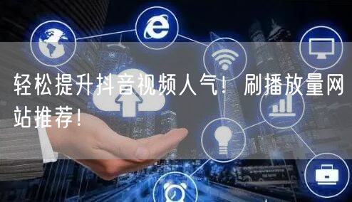 轻松提升抖音视频人气！刷播放量网站推荐！