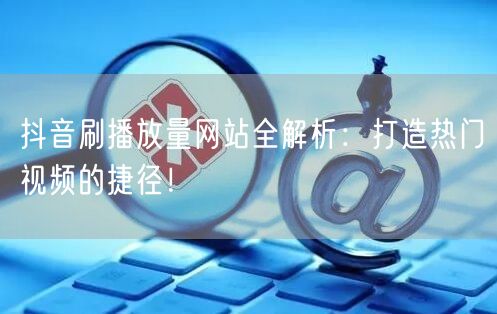 抖音刷播放量网站全解析：打造热门视频的捷径！
