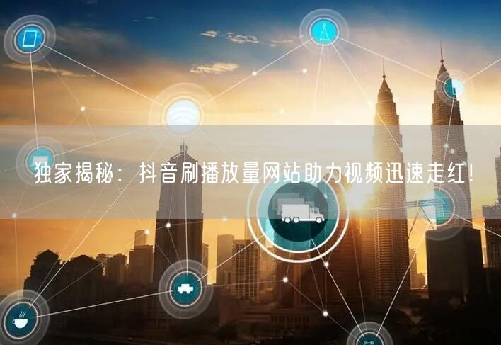 独家揭秘：抖音刷播放量网站助力视频迅速走红！