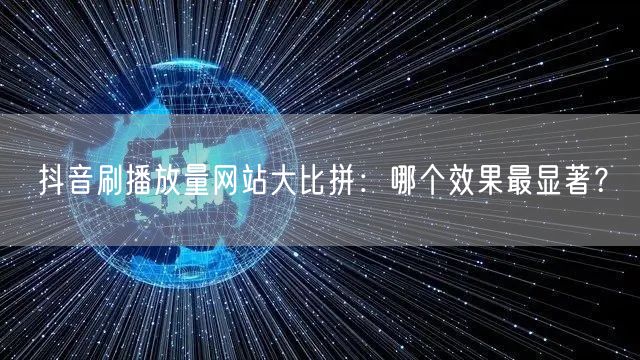 抖音刷播放量网站大比拼：哪个效果最显著？
