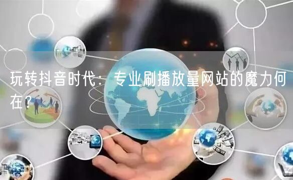 玩转抖音时代：专业刷播放量网站的魔力何在？