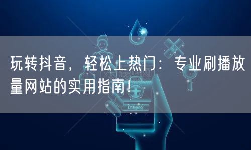 玩转抖音,轻松上热门:专业刷播放量网站的