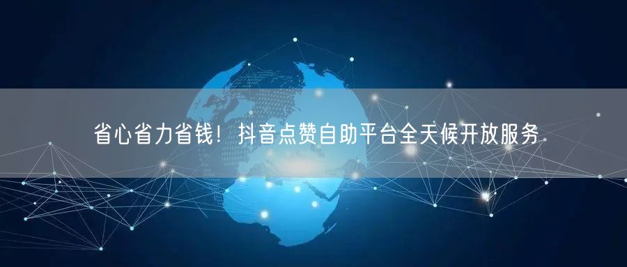省心省力省钱！抖音点赞自助平台全天候开放服务