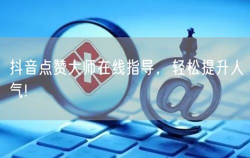 抖音点赞大师在线指导，轻松提升人气!