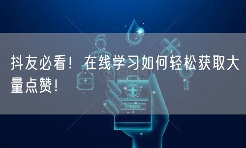抖友必看!在线学习如何轻松获取大量点赞!